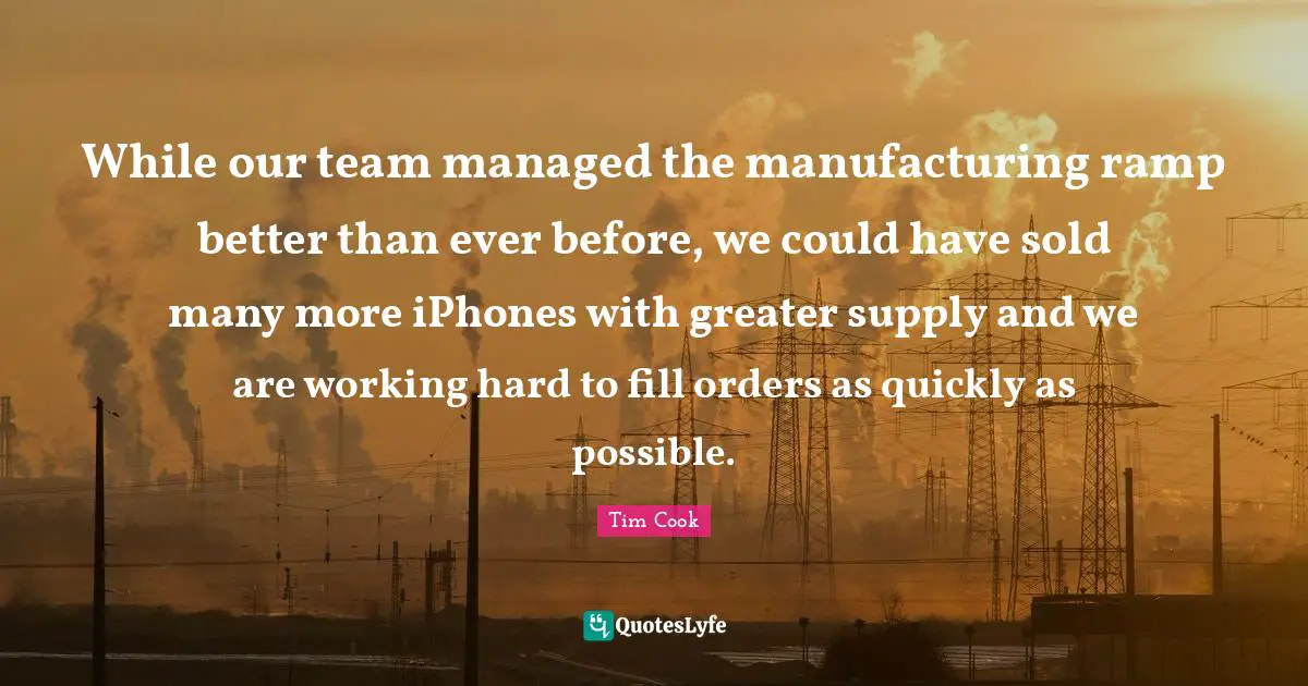 Ramp Quotes: "While our team managed the manufacturing ramp better than ever before, we could have sold many more iPhones with greater supply and we are working hard to fill orders as quickly as possible."