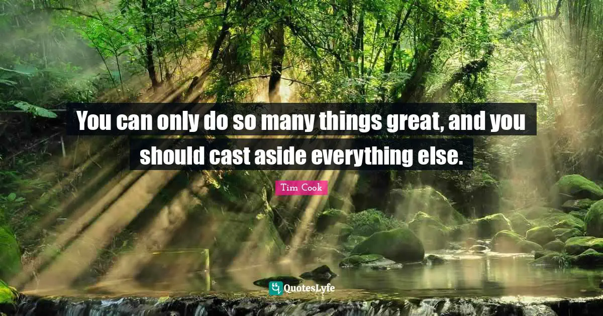 You can only do so many things great, and you should cast aside everything else.