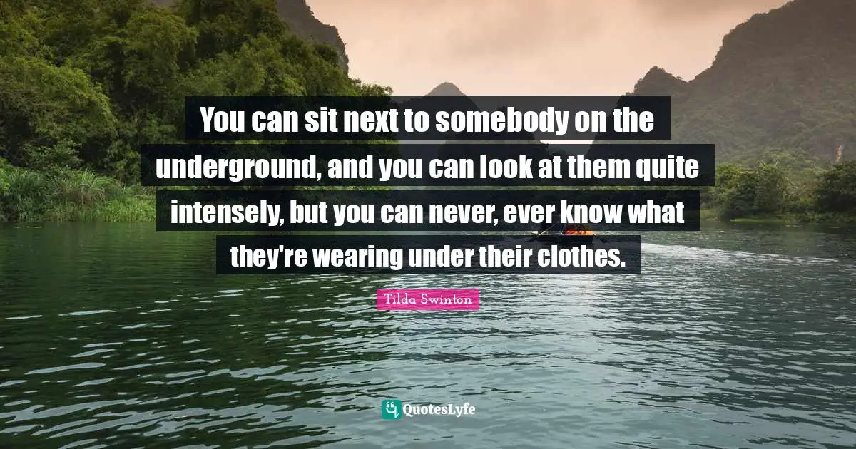 You can sit next to somebody on the underground, and you can look at them quite intensely, but you can never, ever know what they're wearing under their clothes.