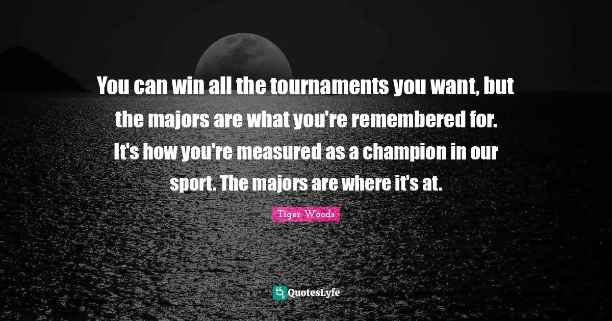 Majors Quotes: "You can win all the tournaments you want, but the majors are what you're remembered for. It's how you're measured as a champion in our sport. The majors are where it's at."