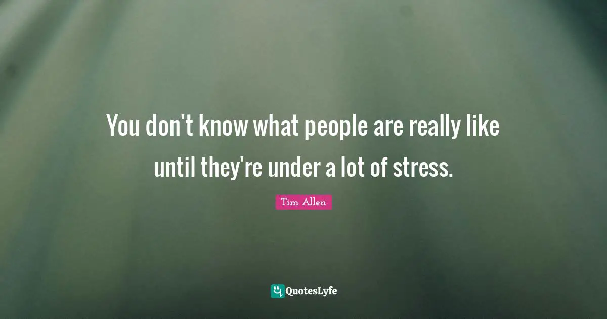 You don't know what people are really like until they're under a lot of stress.