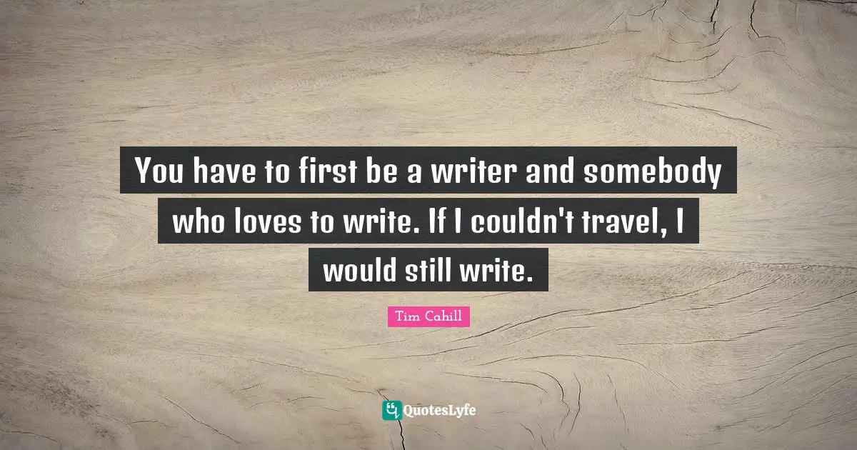 You have to first be a writer and somebody who loves to write. If I couldn't travel, I would still write.