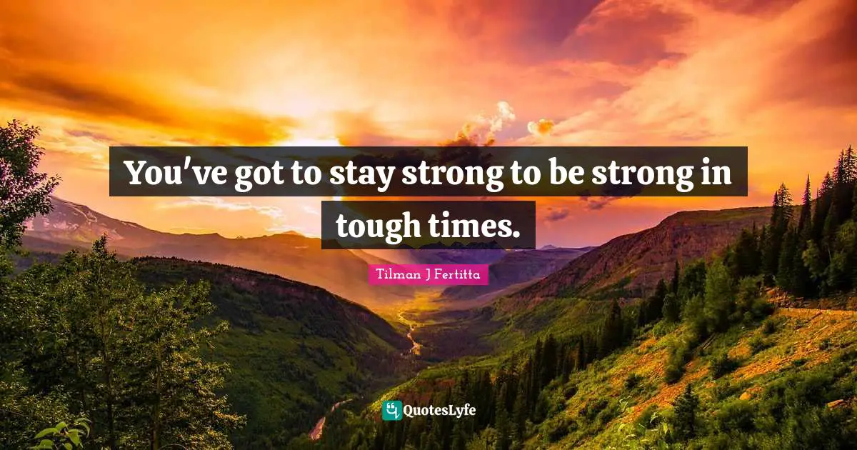 You've got to stay strong to be strong in tough times.