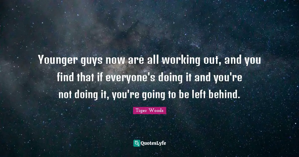 Younger guys now are all working out, and you find that if everyone's doing it and you're not doing it, you're going to be left behind.
