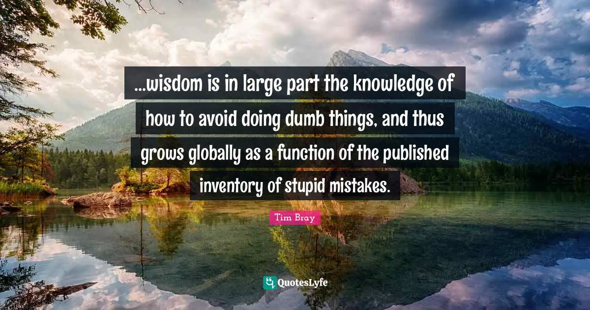 ...wisdom is in large part the knowledge of how to avoid doing dumb things, and thus grows globally as a function of the published inventory of stupid mistakes.