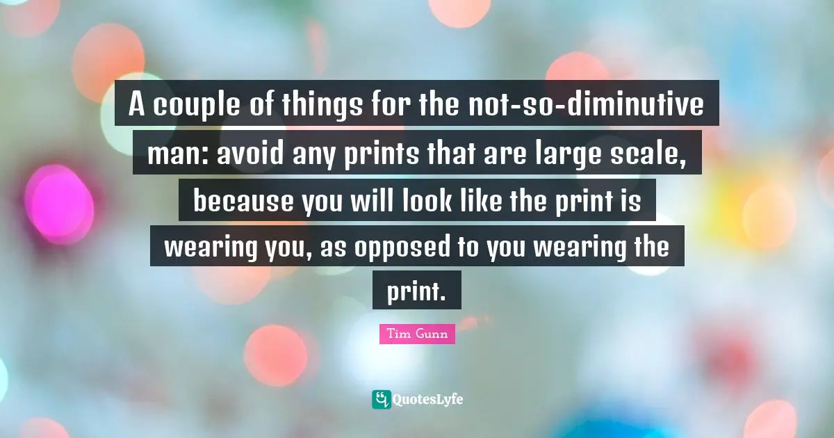 Scale Quotes: "A couple of things for the not-so-diminutive man: avoid any prints that are large scale, because you will look like the print is wearing you, as opposed to you wearing the print."