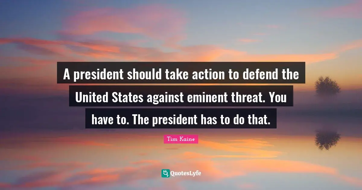 A president should take action to defend the United States against eminent threat. You have to. The president has to do that.