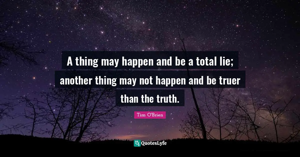 A thing may happen and be a total lie; another thing may not happen and be truer than the truth.