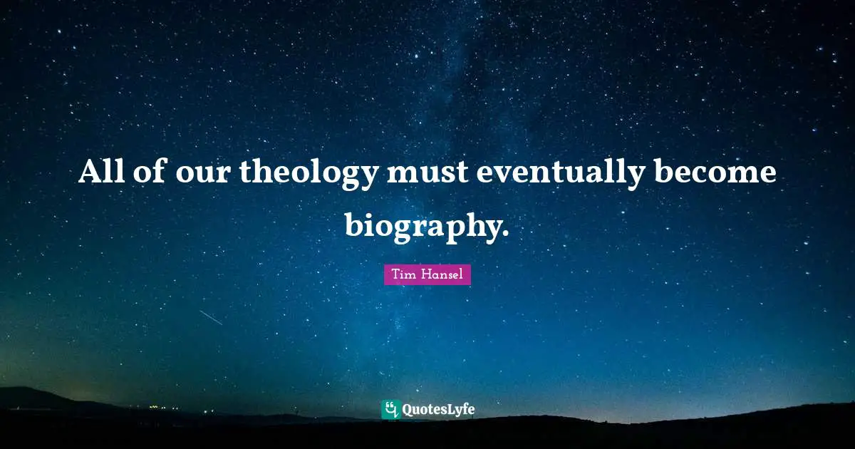 All of our theology must eventually become biography.
