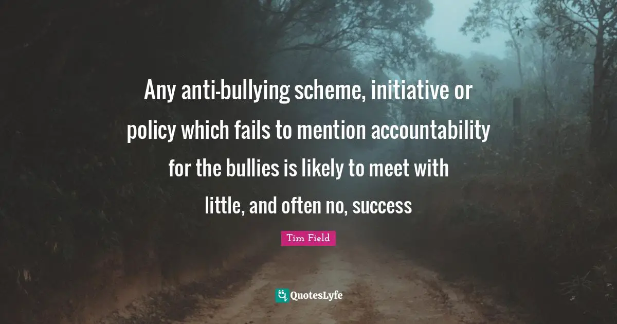 Any anti-bullying scheme, initiative or policy which fails to mention accountability for the bullies is likely to meet with little, and often no, success