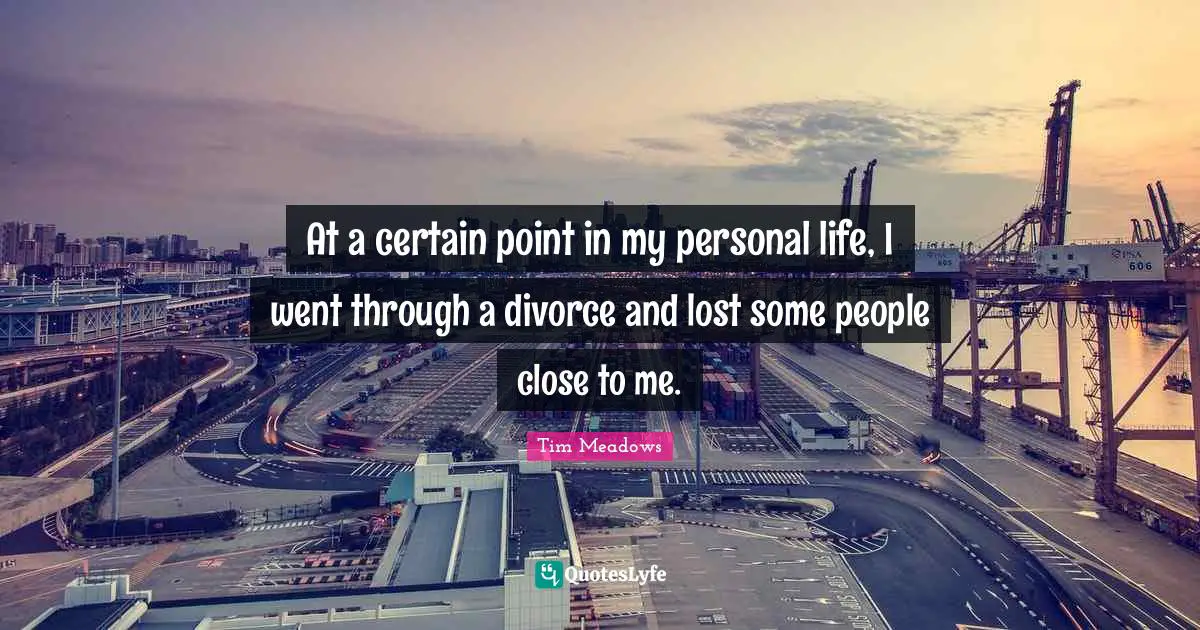 At a certain point in my personal life, I went through a divorce and lost some people close to me.