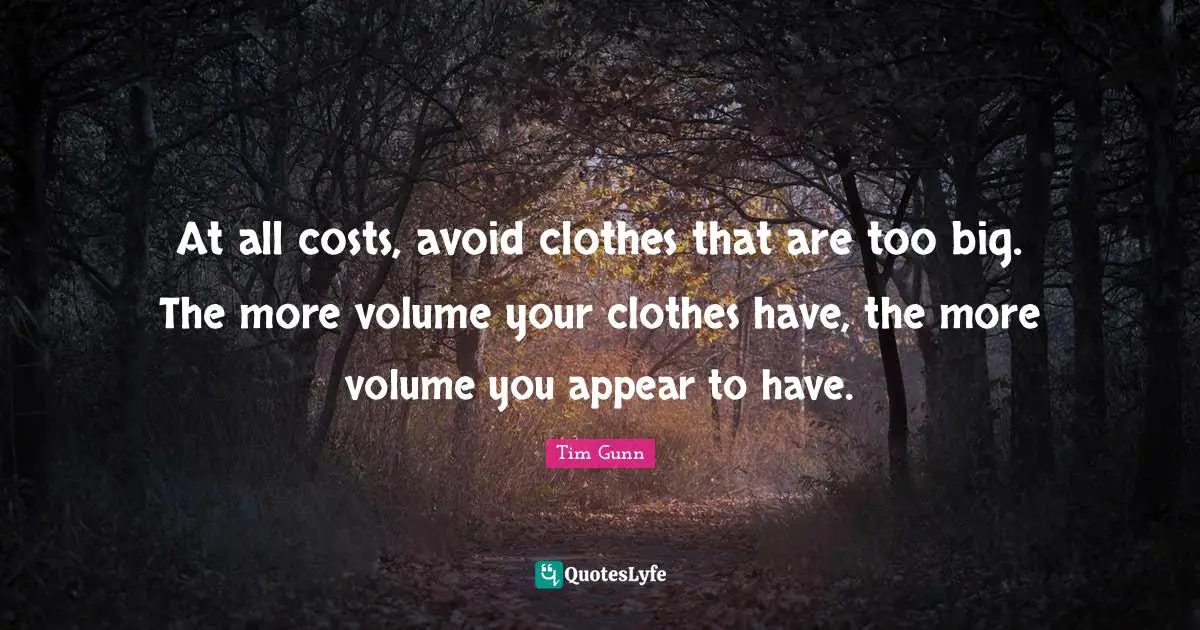 At all costs, avoid clothes that are too big. The more volume your clothes have, the more volume you appear to have.