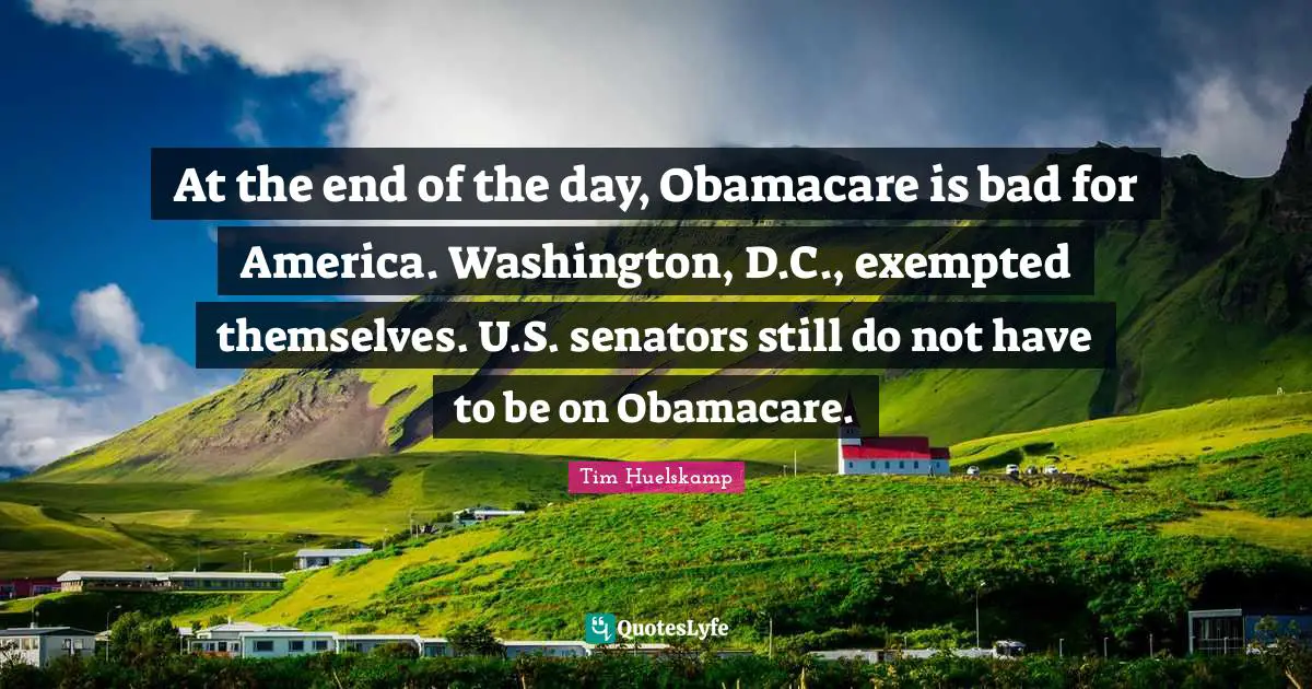 At the end of the day, Obamacare is bad for America. Washington, D.C., exempted themselves. U.S. senators still do not have to be on Obamacare.