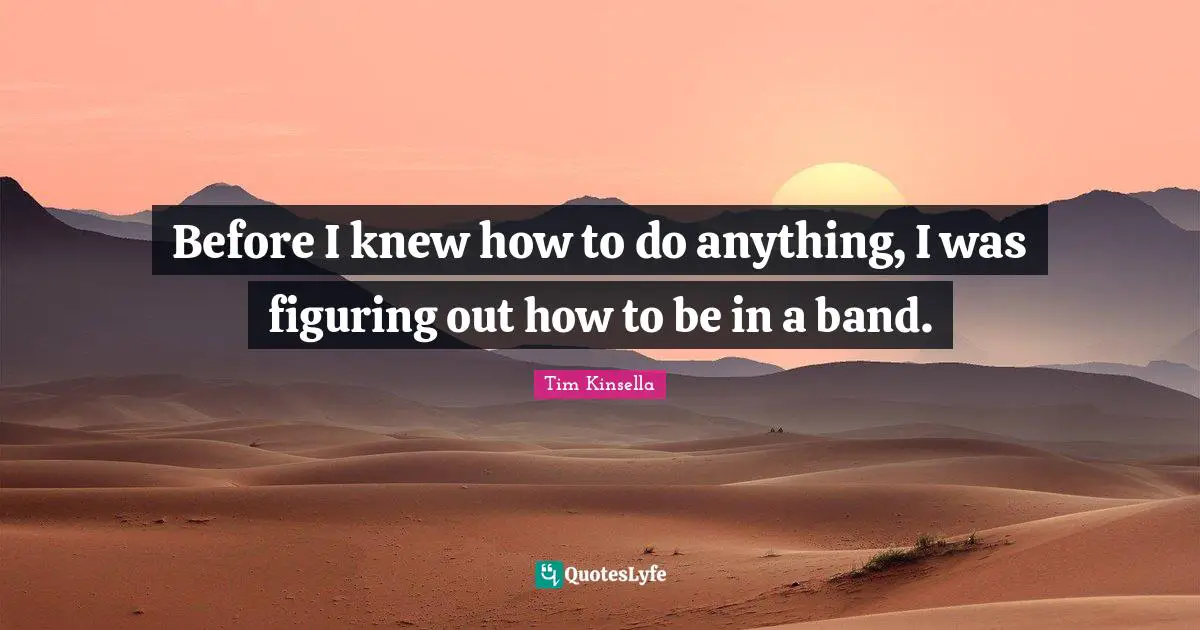 Before I knew how to do anything, I was figuring out how to be in a band.