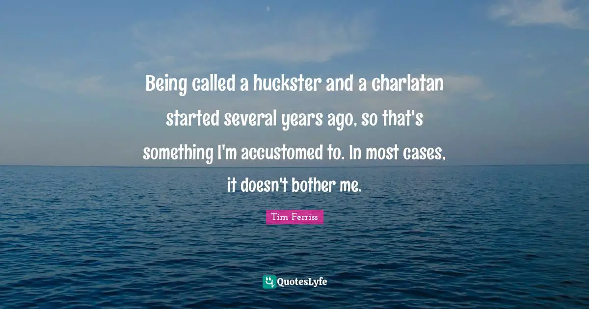 Being called a huckster and a charlatan started several years ago, so that's something I'm accustomed to. In most cases, it doesn't bother me.