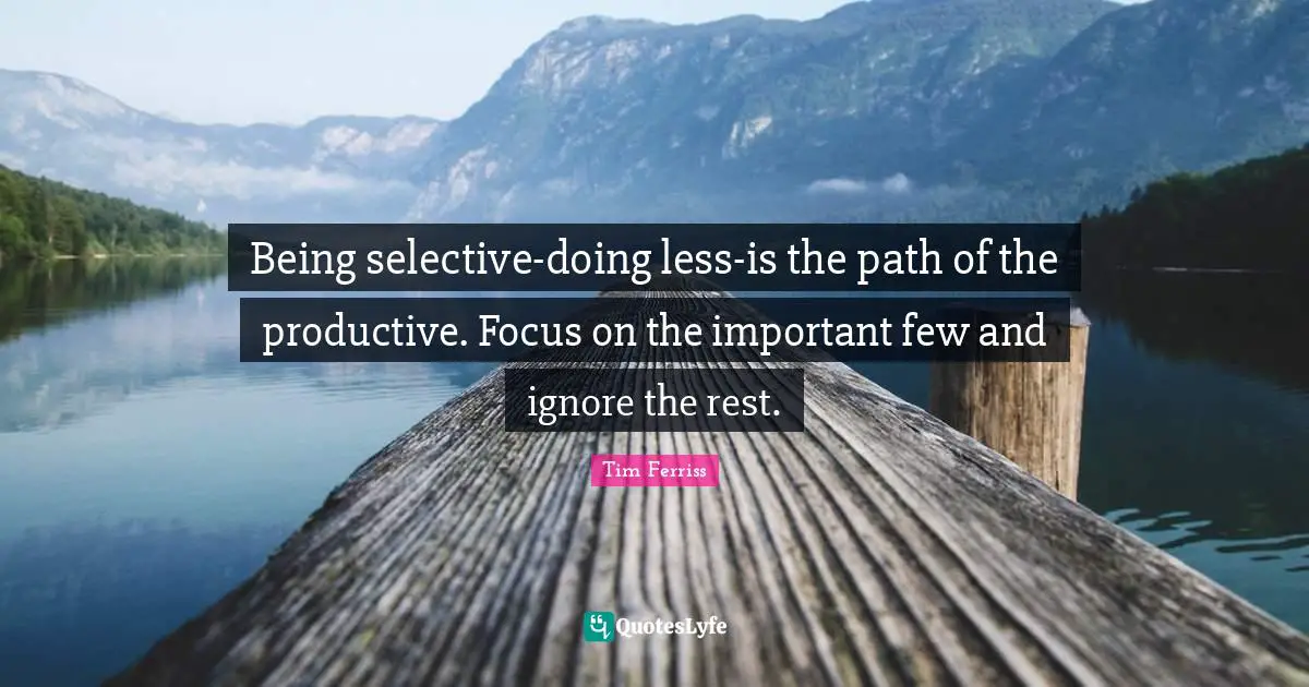 Tim Ferriss Quotes: "Being selective-doing less-is the path of the productive. Focus on the important few and ignore the rest."