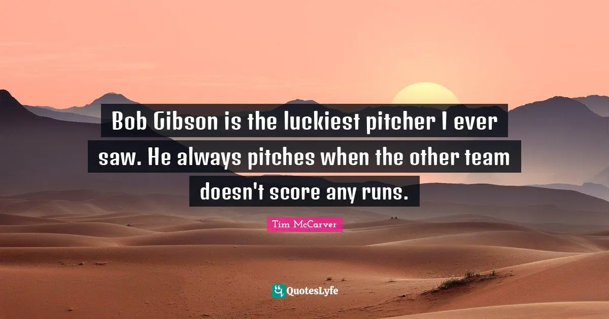 Tim McCarver Quotes: "Bob Gibson is the luckiest pitcher I ever saw. He always pitches when the other team doesn't score any runs."