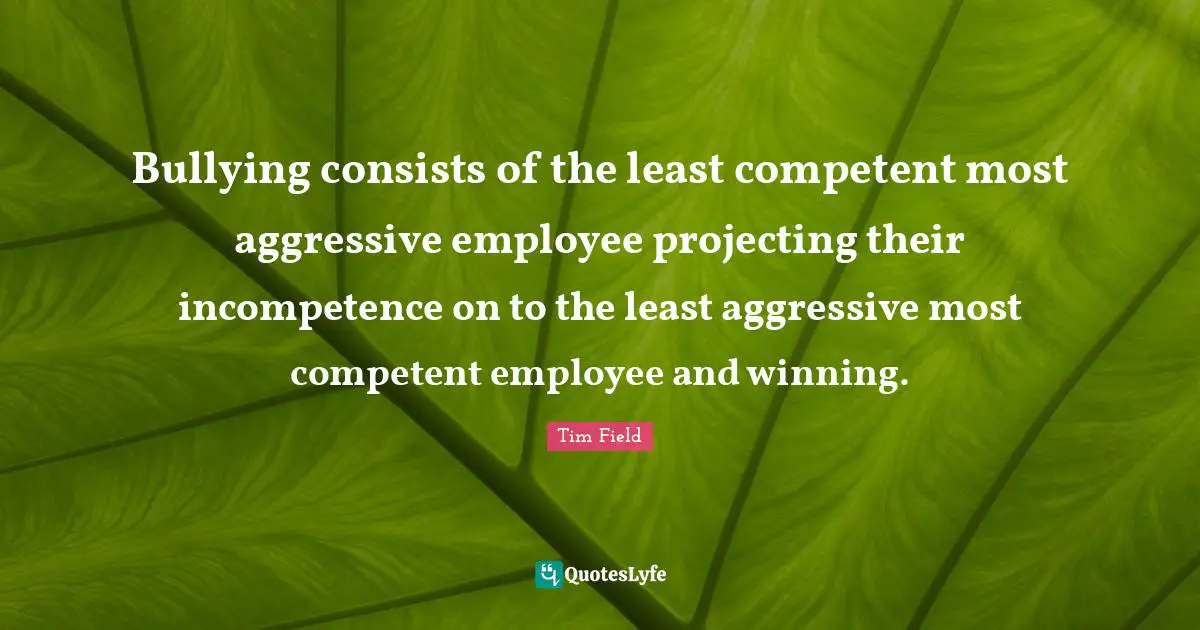 Competent Quotes: "Bullying consists of the least competent most aggressive employee projecting their incompetence on to the least aggressive most competent employee and winning."