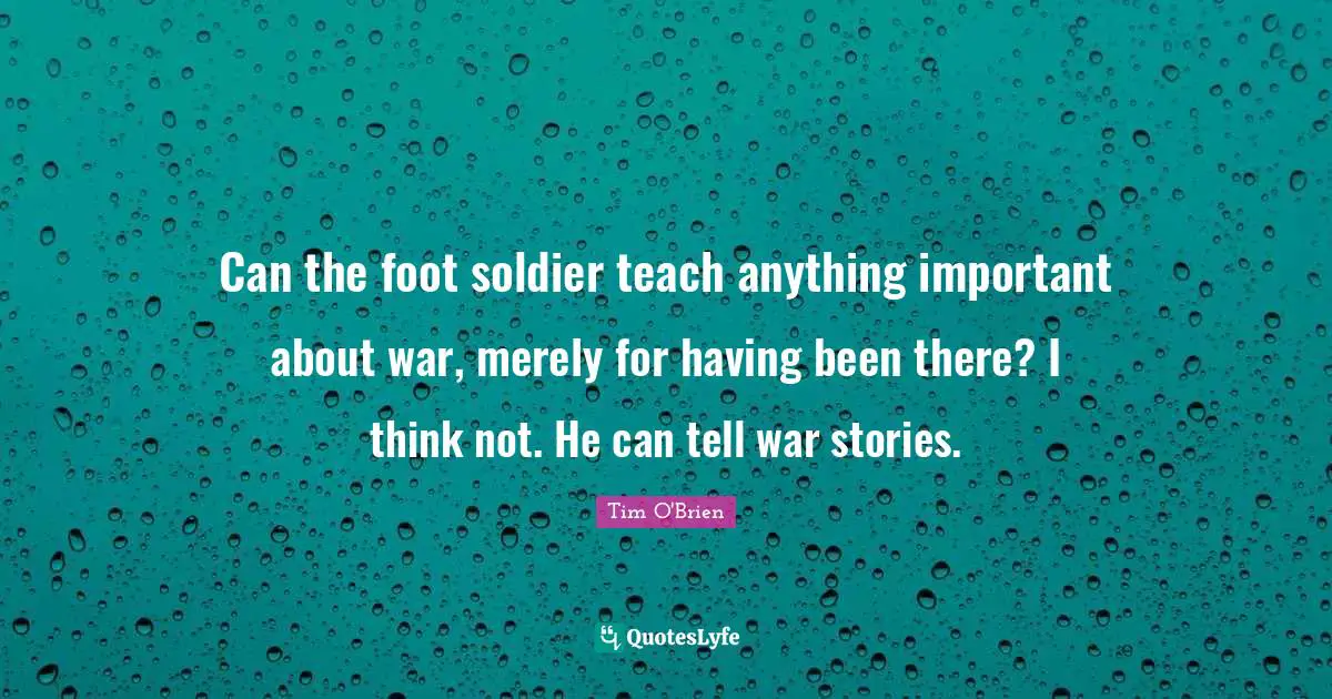 Can the foot soldier teach anything important about war, merely for having been there? I think not. He can tell war stories.