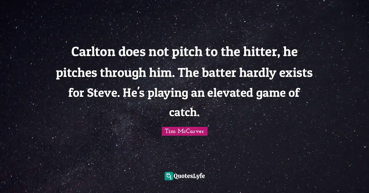 Carlton does not pitch to the hitter, he pitches through him. The batter hardly exists for Steve. He's playing an elevated game of catch.