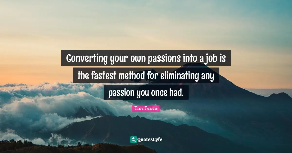 Converting Quotes: "Converting your own passions into a job is the fastest method for eliminating any passion you once had."