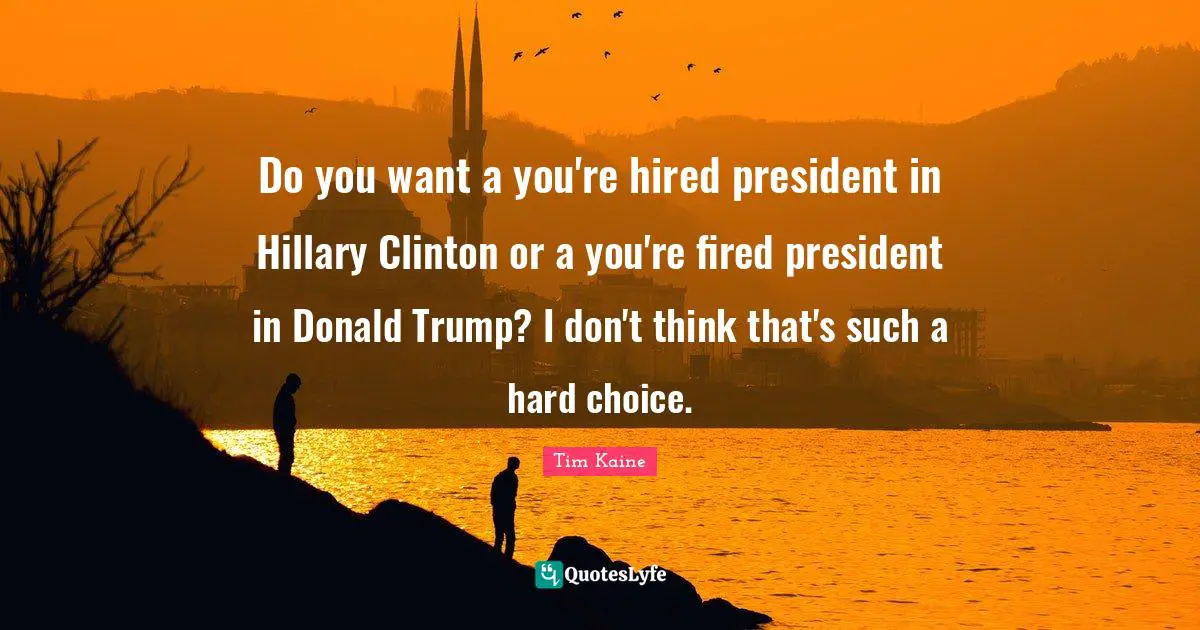 Do you want a you're hired president in Hillary Clinton or a you're fired president in Donald Trump? I don't think that's such a hard choice.