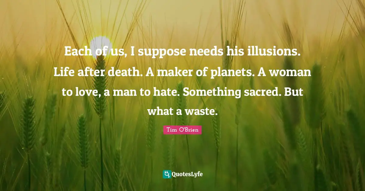 Each of us, I suppose needs his illusions. Life after death. A maker of planets. A woman to love, a man to hate. Something sacred. But what a waste.