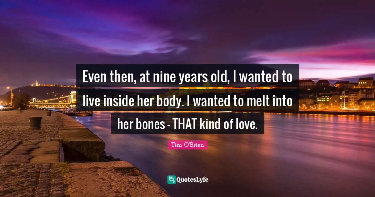 Even then, at nine years old, I wanted to live inside her body. I wanted to melt into her bones - THAT kind of love.