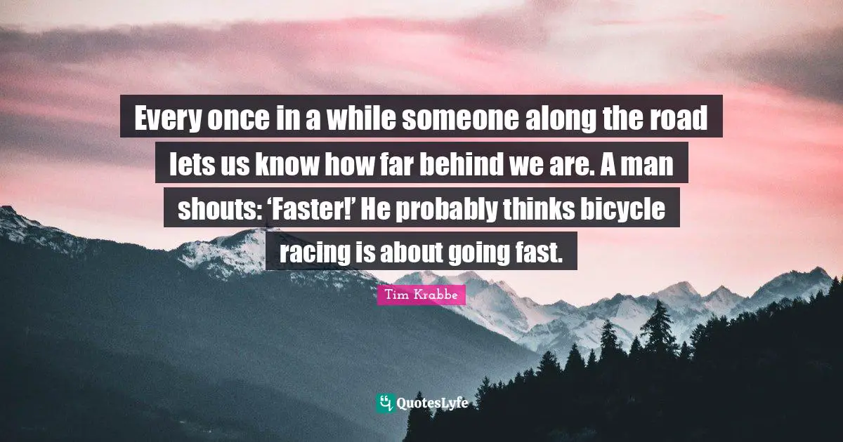 Every once in a while someone along the road lets us know how far behind we are. A man shouts: ‘Faster!’ He probably thinks bicycle racing is about going fast.