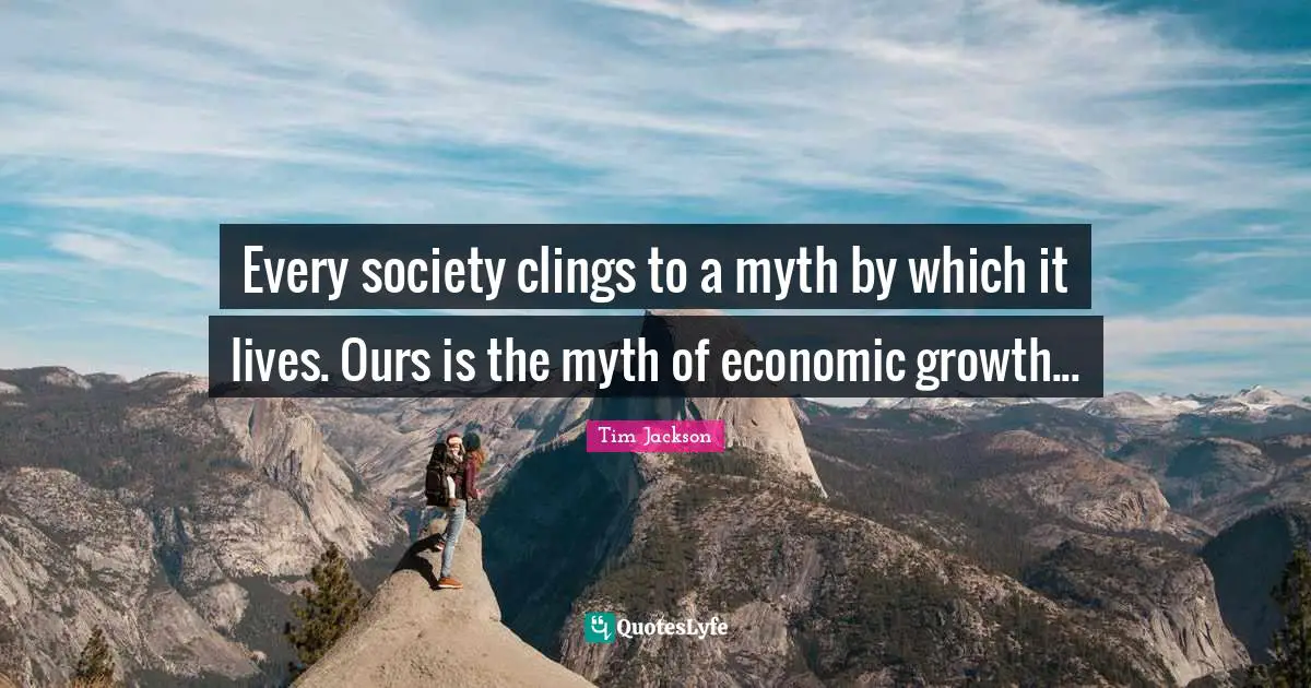 Every society clings to a myth by which it lives. Ours is the myth of economic growth...