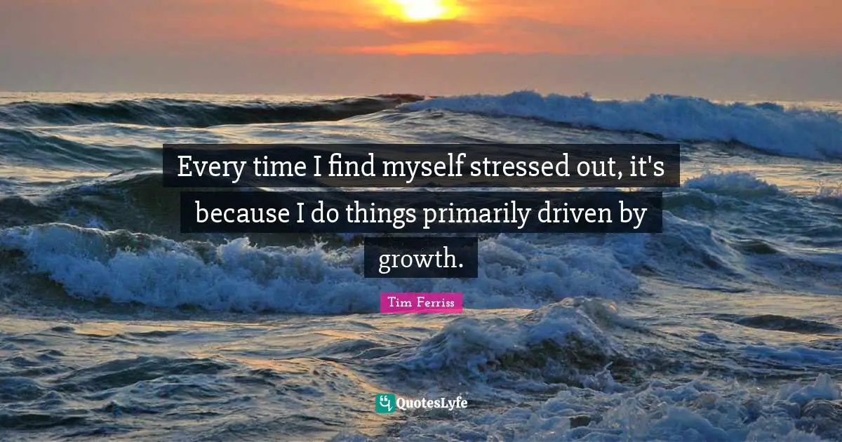 Every time I find myself stressed out, it's because I do things primarily driven by growth.