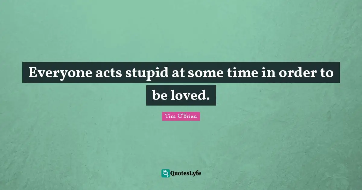Everyone acts stupid at some time in order to be loved.