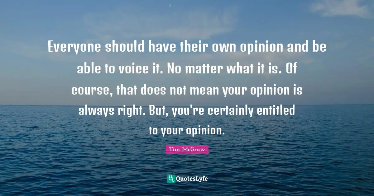 Everyone should have their own opinion and be able to voice it. No matter what it is. Of course, that does not mean your opinion is always right. But, you're certainly entitled to your opinion.