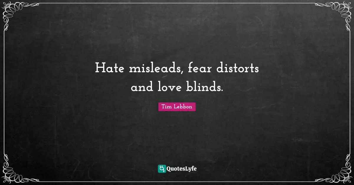 Hate misleads, fear distorts and love blinds.