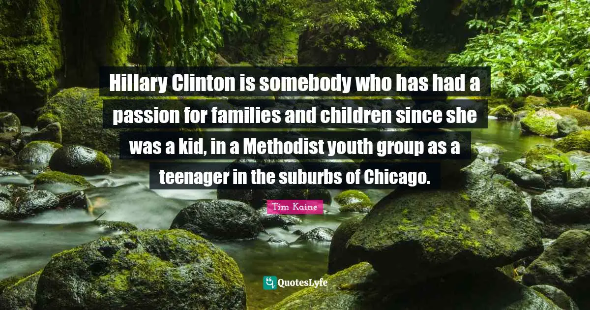Suburbs Quotes: "Hillary Clinton is somebody who has had a passion for families and children since she was a kid, in a Methodist youth group as a teenager in the suburbs of Chicago."