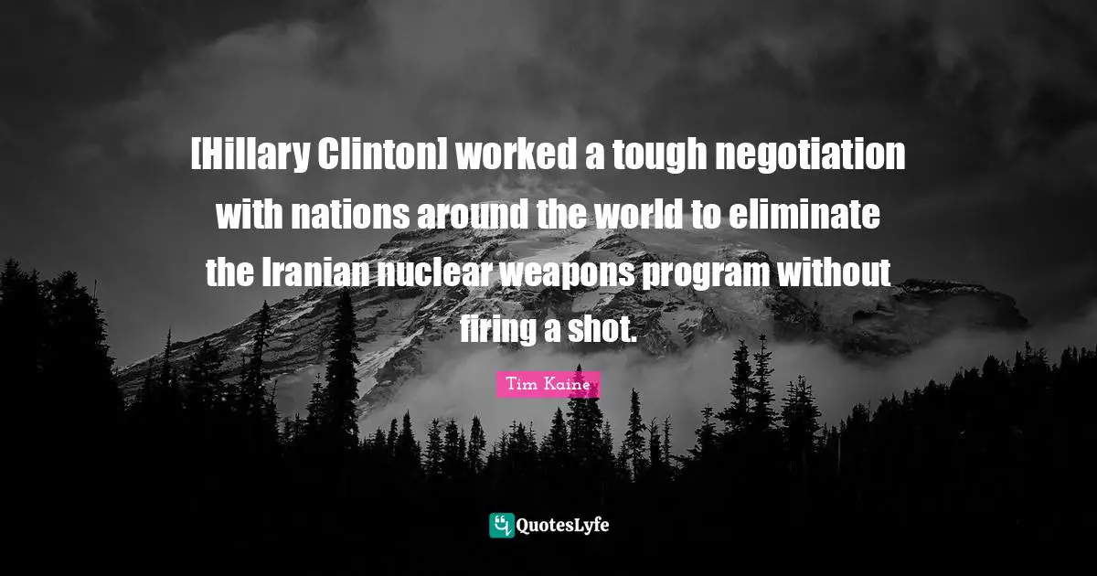 [Hillary Clinton] worked a tough negotiation with nations around the world to eliminate the Iranian nuclear weapons program without firing a shot.