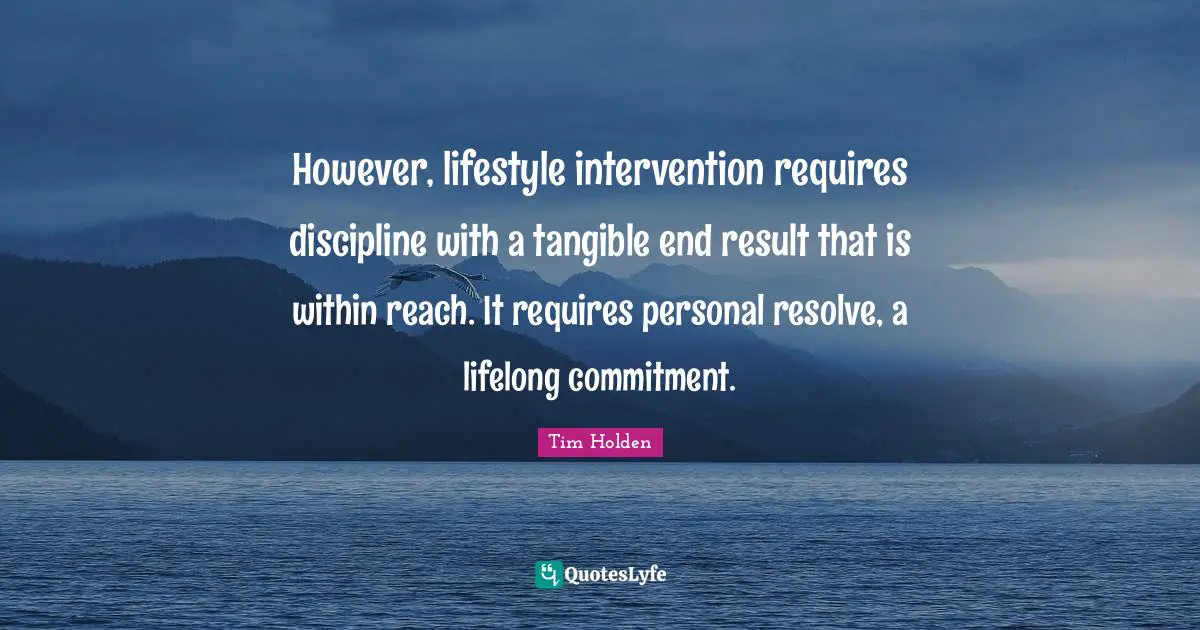 However, lifestyle intervention requires discipline with a tangible end result that is within reach. It requires personal resolve, a lifelong commitment.