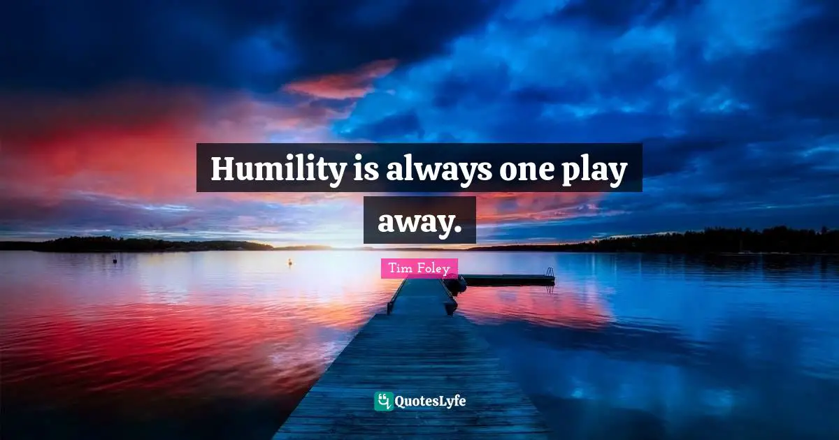 Humility is always one play away.