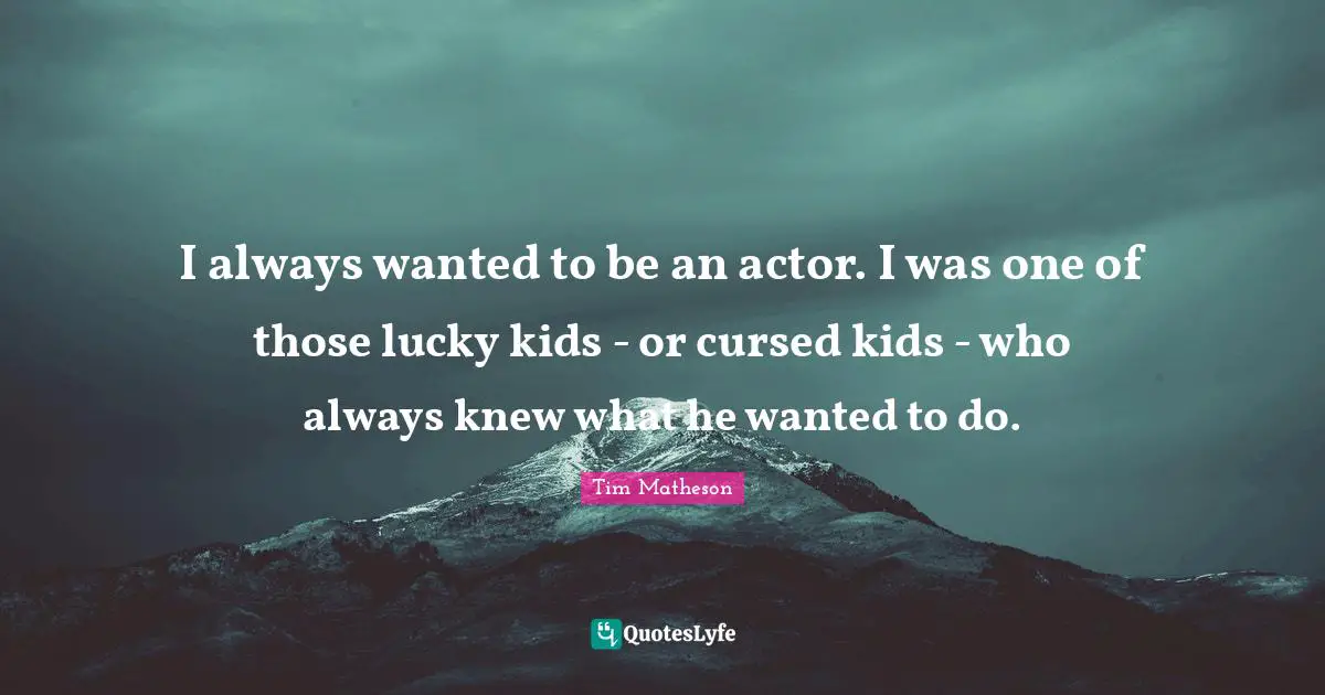 I always wanted to be an actor. I was one of those lucky kids - or cursed kids - who always knew what he wanted to do.