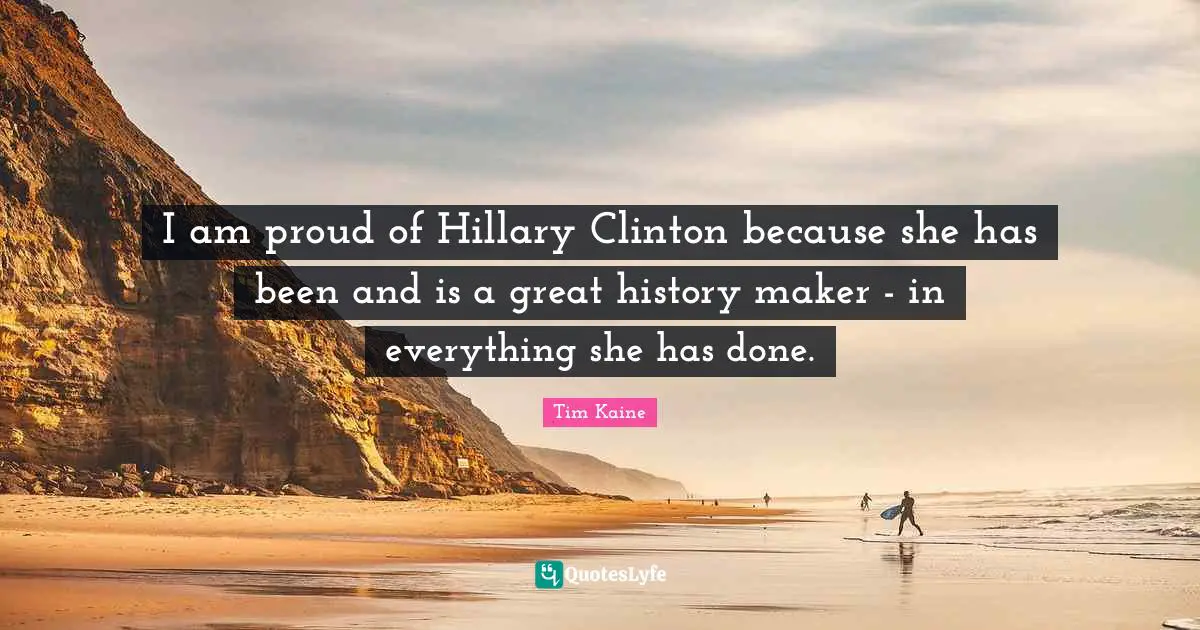 I am proud of Hillary Clinton because she has been and is a great history maker - in everything she has done.
