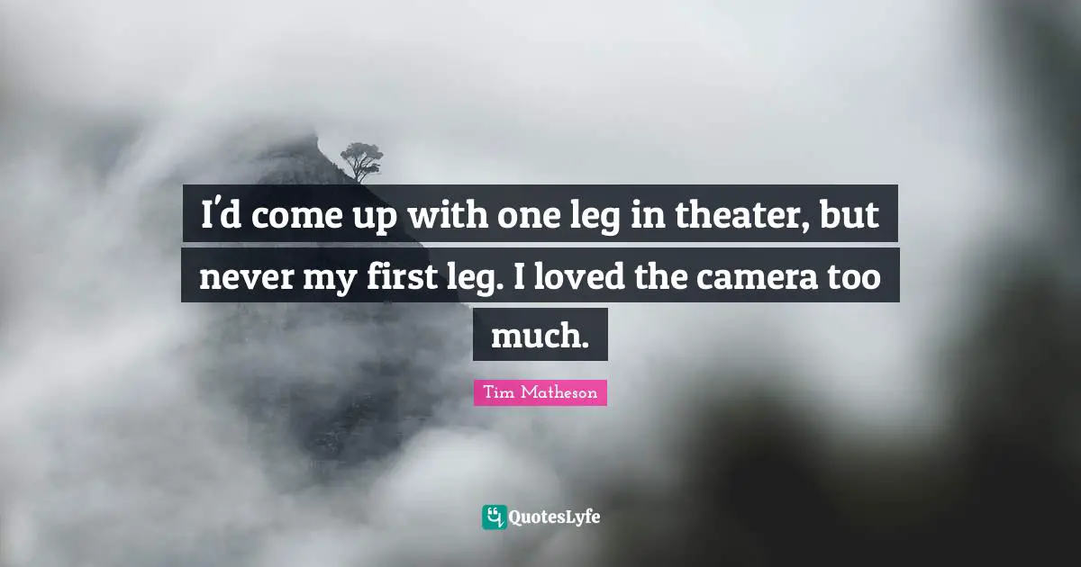 I'd come up with one leg in theater, but never my first leg. I loved the camera too much.
