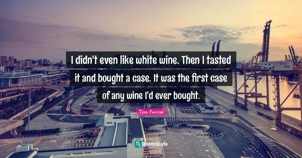 I didn't even like white wine. Then I tasted it and bought a case. It was the first case of any wine I'd ever bought.