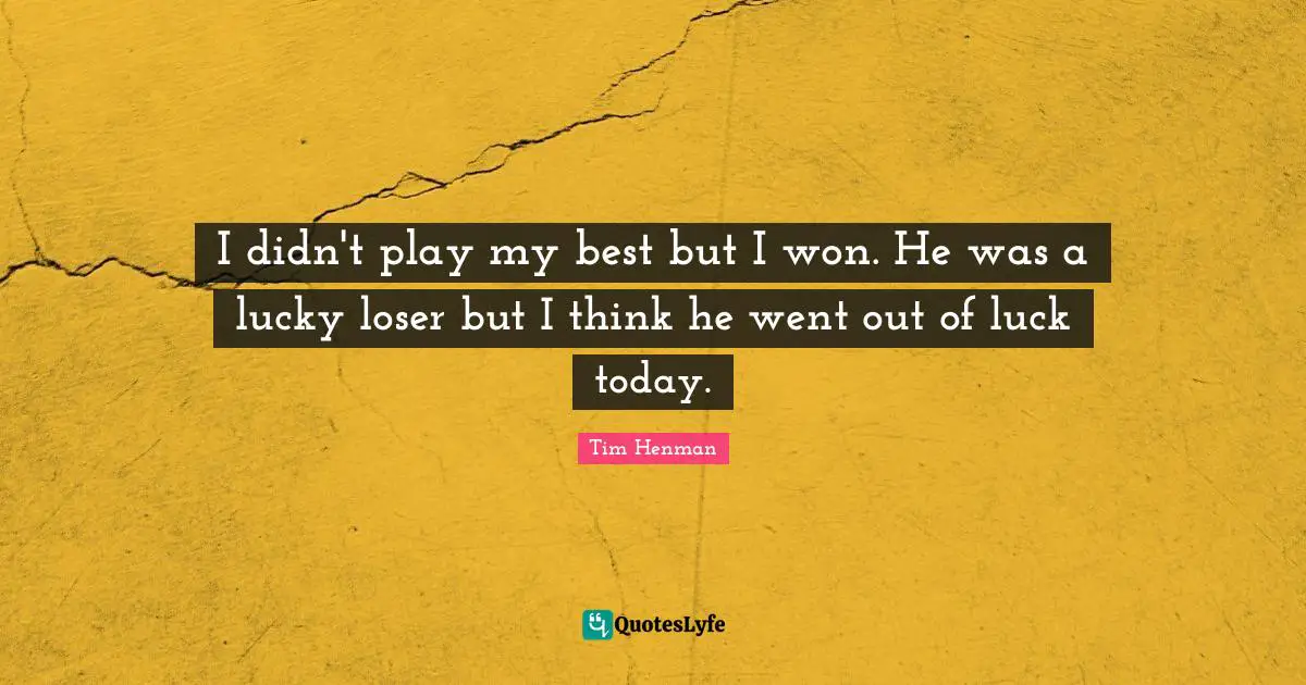 I didn't play my best but I won. He was a lucky loser but I think he went out of luck today.