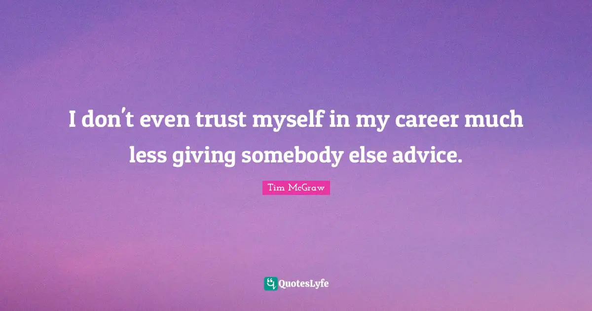 I don't even trust myself in my career much less giving somebody else advice.