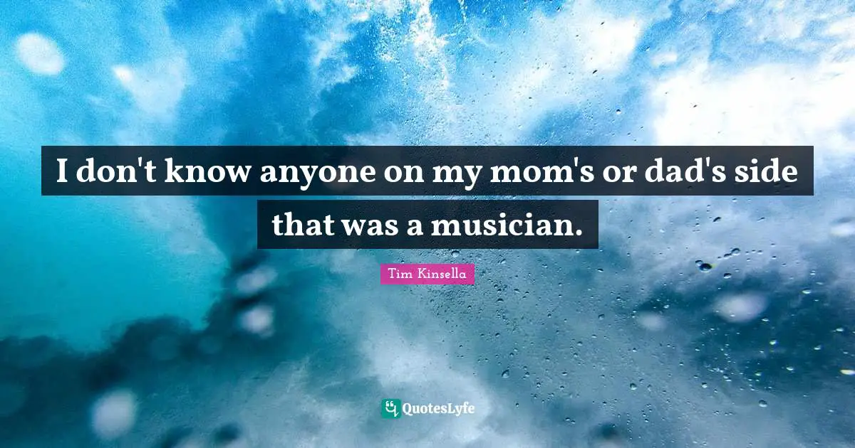 I don't know anyone on my mom's or dad's side that was a musician.