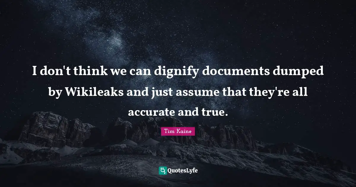 I don't think we can dignify documents dumped by Wikileaks and just assume that they're all accurate and true.