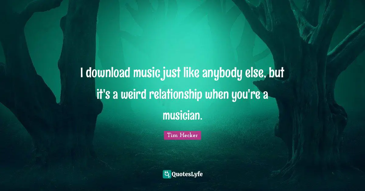 I download music just like anybody else, but it's a weird relationship when you're a musician.