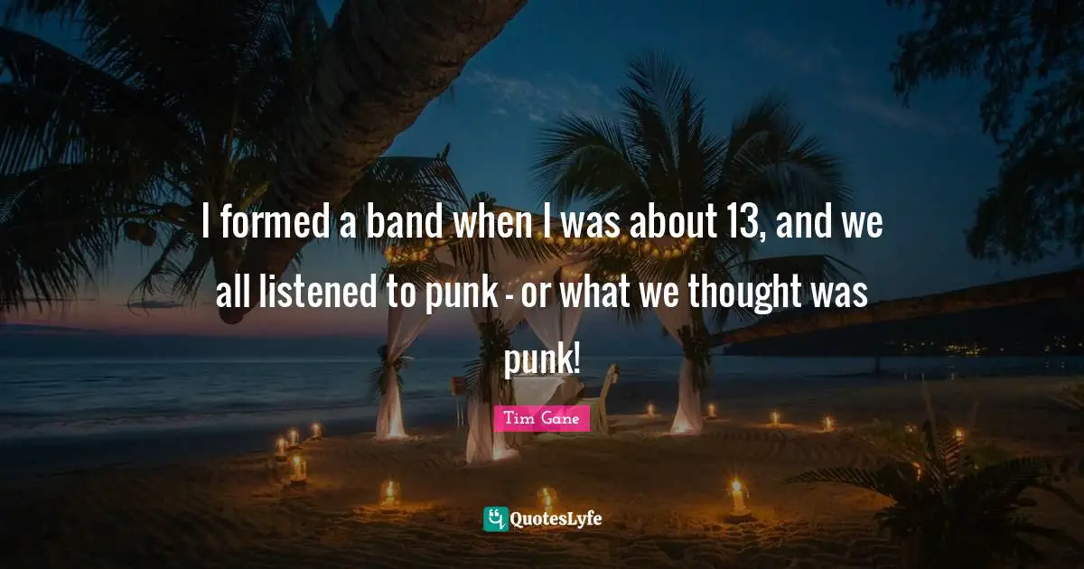 I formed a band when I was about 13, and we all listened to punk - or what we thought was punk!