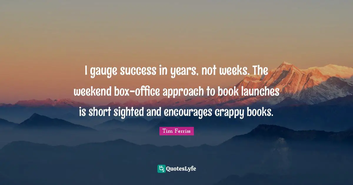 I gauge success in years, not weeks. The weekend box-office approach to book launches is short sighted and encourages crappy books.