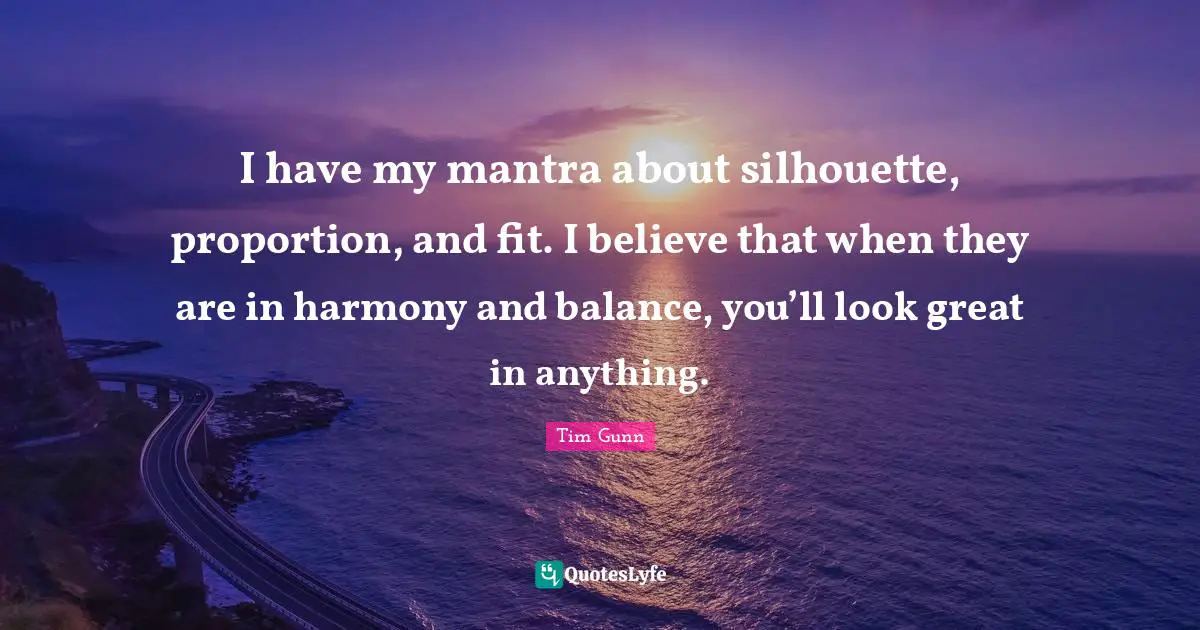 Balance Quotes: "I have my mantra about silhouette, proportion, and fit. I believe that when they are in harmony and balance, you’ll look great in anything."